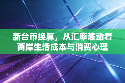 新台币换算,从汇率波动看两岸生活成本与消费心理