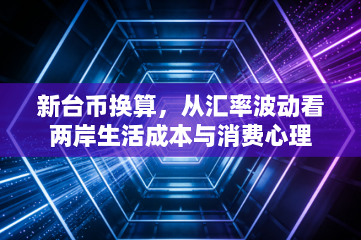 新台币换算,从汇率波动看两岸生活成本与消费心理