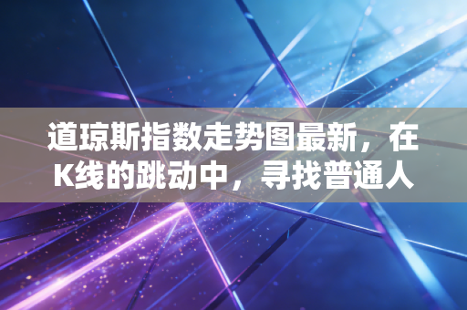 道琼斯指数走势图最新，在K线的跳动中，寻找普通人投资的定力