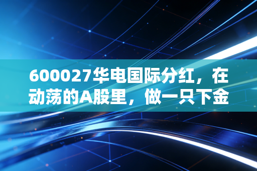 600027华电国际分红,在动荡的A股里,做一只下金蛋的现金奶牛
