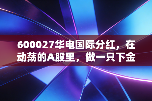 600027华电国际分红,在动荡的A股里,做一只下金蛋的现金奶牛