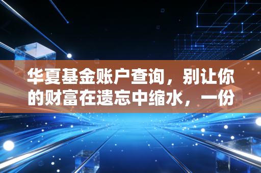 华夏基金账户查询，别让你的财富在遗忘中缩水，一份保姆级的找回指南