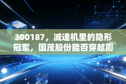 300187，减速机里的隐形冠军，国茂股份能否穿越周期？