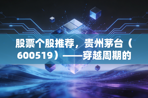 股票个股推荐,贵州茅台(600519)——穿越周期的液体黄金,是否值得你长期拥有?