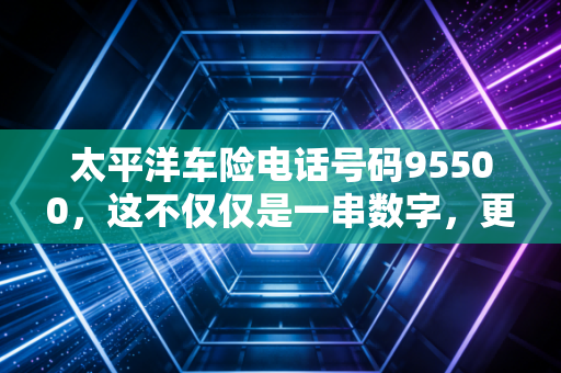 太平洋车险电话号码95500,这不仅仅是一串数字,更是你风雨路上的定心丸