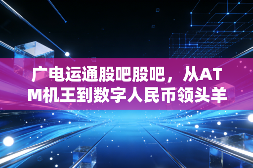 广电运通股吧股吧，从ATM机王到数字人民币领头羊，这只老牌国企的第二春到底值不值得期待？