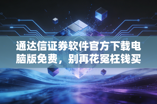 通达信证券软件官方下载电脑版免费，别再花冤枉钱买软件了，这才是散户的终极武器！