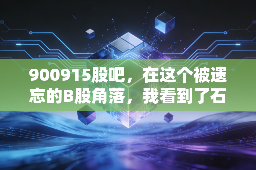 900915股吧,在这个被遗忘的B股角落,我看到了石油人的倔强与希望