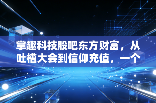 掌趣科技股吧东方财富,从吐槽大会到信仰充值,一个老股民眼中的游戏股沉浮录
