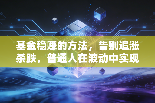 基金稳赚的方法,告别追涨杀跌,普通人在波动中实现财富增值的笨智慧