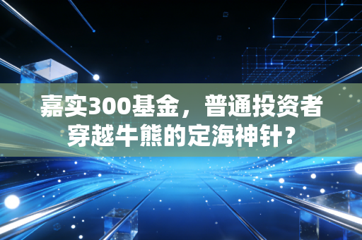 嘉实300基金，普通投资者穿越牛熊的定海神针？