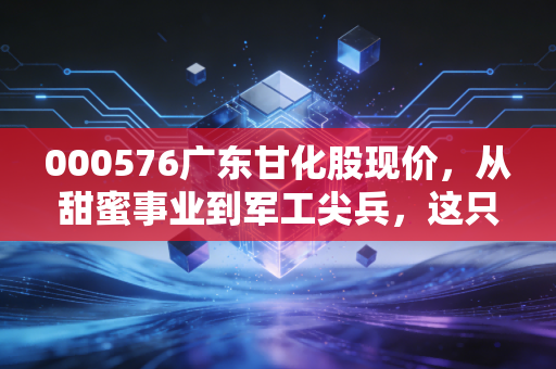 000576广东甘化股现价,从甜蜜事业到军工尖兵,这只江门国资股还能翻倍吗?