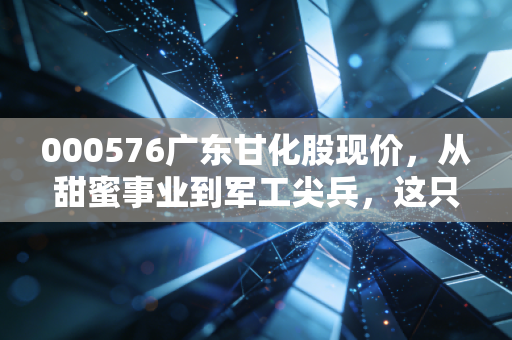 000576广东甘化股现价,从甜蜜事业到军工尖兵,这只江门国资股还能翻倍吗?