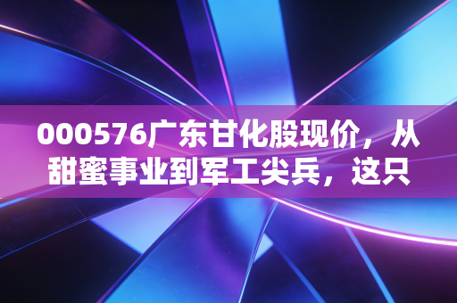 000576广东甘化股现价，从甜蜜事业到军工尖兵，这只江门国资股还能翻倍吗？