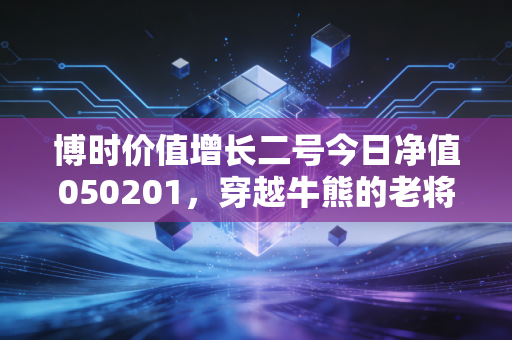 博时价值增长二号今日净值050201，穿越牛熊的老将还能带给我们什么惊喜？