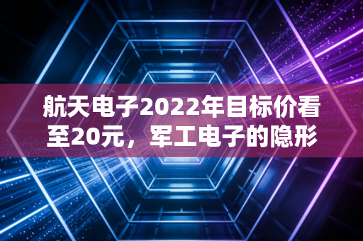航天电子2022年目标价看至20元，军工电子的隐形冠军，能否成为你投资组合中的定海神针？