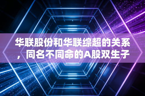 华联股份和华联综超的关系，同名不同命的A股双生子，深度解析背后的商业逻辑