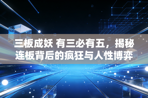 三板成妖 有三必有五，揭秘连板背后的疯狂与人性博弈，你敢上车吗？