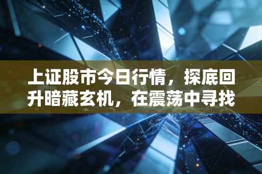 上证股市今日行情,探底回升暗藏玄机,在震荡中寻找确定性机会