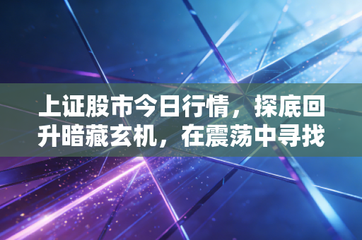 上证股市今日行情,探底回升暗藏玄机,在震荡中寻找确定性机会