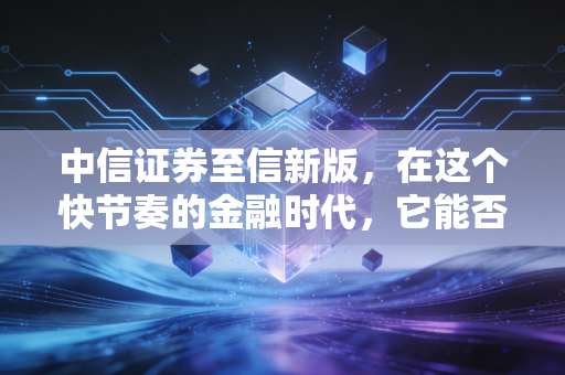 中信证券至信新版，在这个快节奏的金融时代，它能否成为散户的外挂？