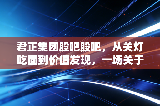 君正集团股吧股吧,从关灯吃面到价值发现,一场关于周期与耐力的深度对话