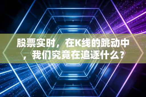 股票实时,在K线的跳动中,我们究竟在追逐什么?