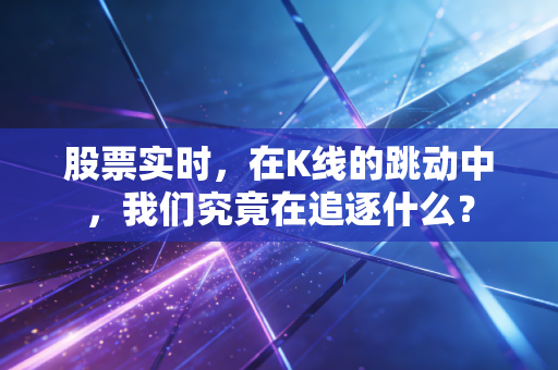 股票实时,在K线的跳动中,我们究竟在追逐什么?