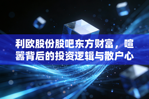 利欧股份股吧东方财富,喧嚣背后的投资逻辑与散户心理实录