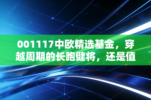 001117中欧精选基金,穿越周期的长跑健将,还是值得托付的压舱石?