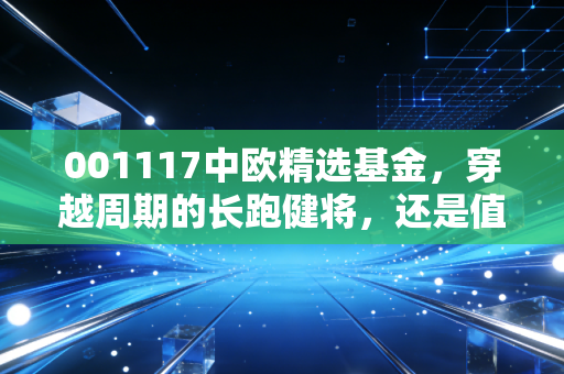 001117中欧精选基金,穿越周期的长跑健将,还是值得托付的压舱石?