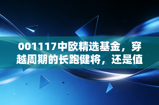 001117中欧精选基金,穿越周期的长跑健将,还是值得托付的压舱石?