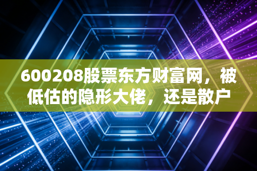 600208股票东方财富网,被低估的隐形大佬,还是散户难以割舍的鸡肋?