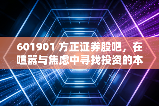 601901 方正证券股吧,在喧嚣与焦虑中寻找投资的本真