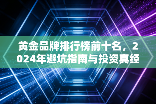 黄金品牌排行榜前十名,2024年避坑指南与投资真经,买金前必看!