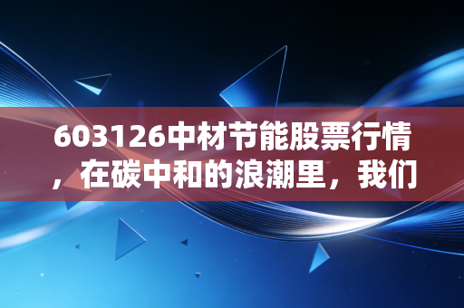 603126中材节能股票行情,在碳中和的浪潮里,我们到底是在淘金还是在卖铲子?