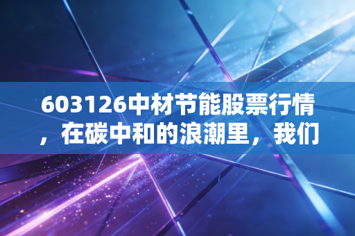 603126中材节能股票行情,在碳中和的浪潮里,我们到底是在淘金还是在卖铲子?