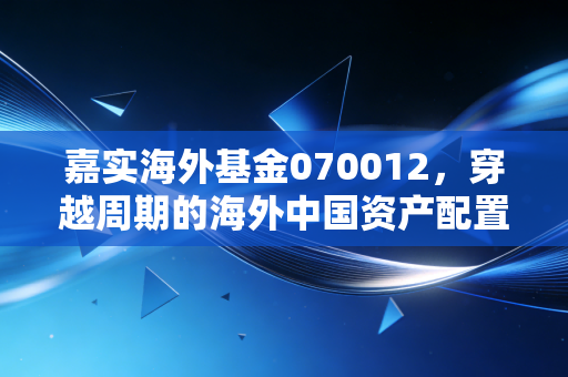 嘉实海外基金070012,穿越周期的海外中国资产配置,是时候回血了吗?