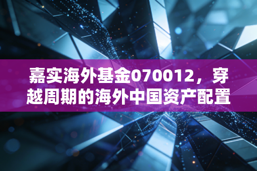 嘉实海外基金070012,穿越周期的海外中国资产配置,是时候回血了吗?