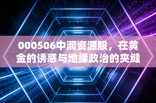 000506中润资源股,在黄金的诱惑与地缘政治的夹缝中,我们该如何自处?