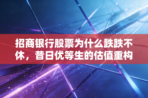 招商银行股票为什么跌跌不休,昔日优等生的估值重构与信仰危机