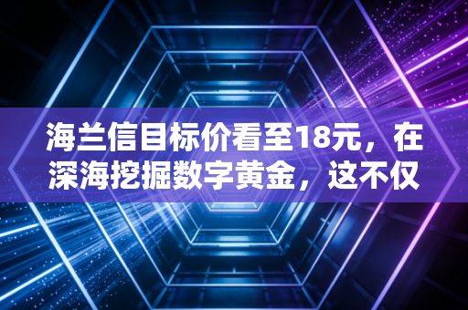 海兰信目标价看至18元，在深海挖掘数字黄金，这不仅仅是一场概念游戏