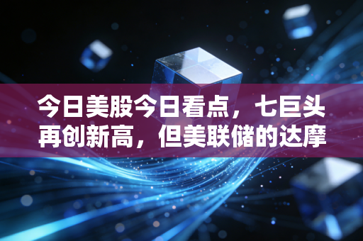 今日美股今日看点,七巨头再创新高,但美联储的达摩克利斯之剑何时落下?