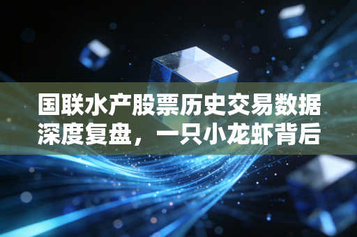 国联水产股票历史交易数据深度复盘,一只小龙虾背后的资本沉浮与人性博弈