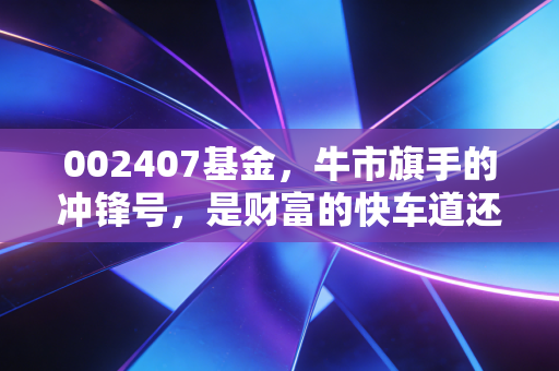 002407基金，牛市旗手的冲锋号，是财富的快车道还是散户的绞肉机？