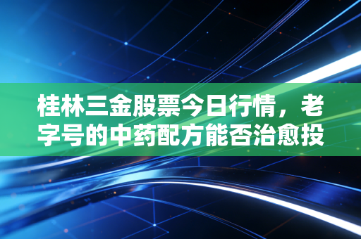桂林三金股票今日行情,老字号的中药配方能否治愈投资者的焦虑?