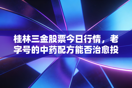 桂林三金股票今日行情,老字号的中药配方能否治愈投资者的焦虑?