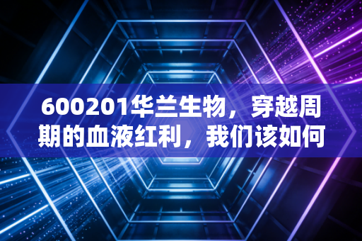 600201华兰生物,穿越周期的血液红利,我们该如何看待这只老牌医药白马?