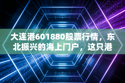 大连港601880股票行情,东北振兴的海上门户,这只港口股值得你守候吗?