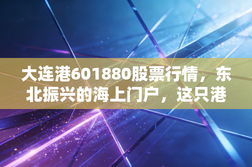 大连港601880股票行情,东北振兴的海上门户,这只港口股值得你守候吗?